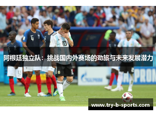 阿根廷独立队：挑战国内外赛场的劲旅与未来发展潜力