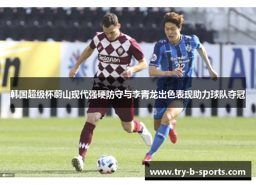 韩国超级杯蔚山现代强硬防守与李青龙出色表现助力球队夺冠 韩国超级杯蔚山现代强硬防守与李青龙出色表现助力球队夺冠