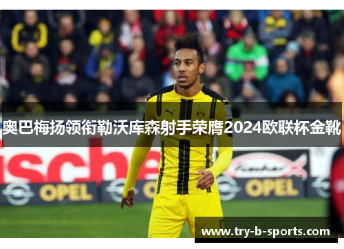 奥巴梅扬领衔勒沃库森射手荣膺2024欧联杯金靴