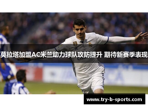 莫拉塔加盟AC米兰助力球队攻防提升 期待新赛季表现 莫拉塔加盟AC米兰助力球队攻防提升 期待新赛季表现
